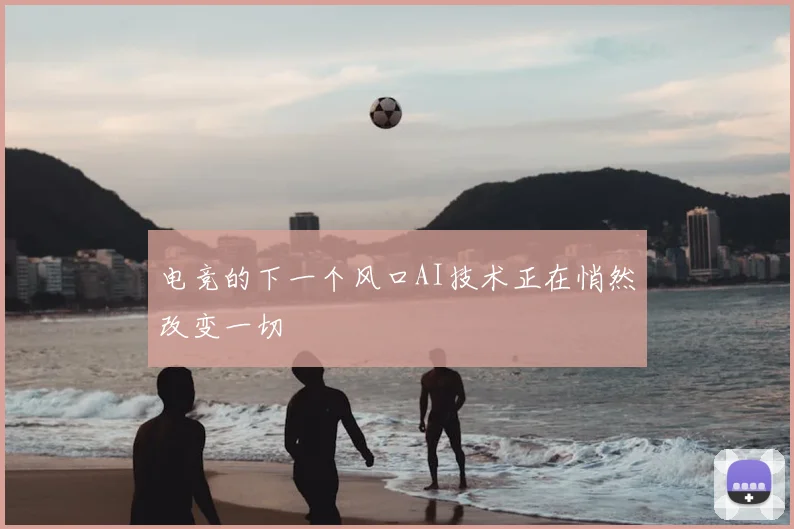 电竞的下一个风口AI技术正在悄然改变一切
