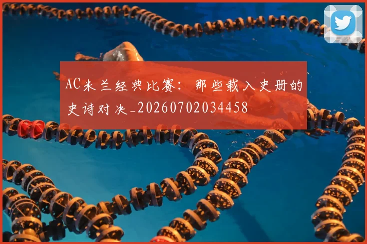 AC米兰经典比赛：那些载入史册的史诗对决_20260702034458