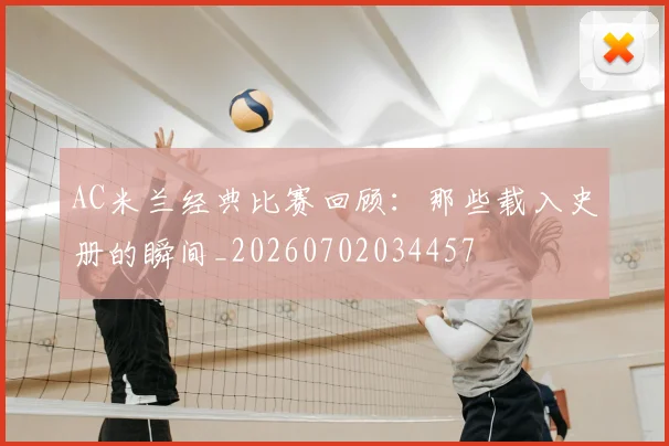 AC米兰经典比赛回顾：那些载入史册的瞬间_20260702034457