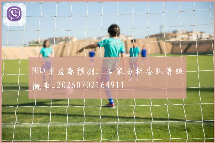 NBA季后赛预测：专家分析各队晋级概率_20260702164911