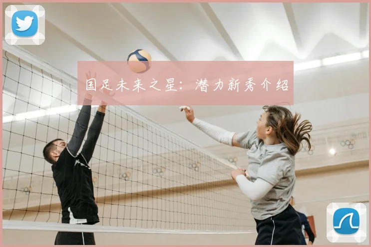 国足未来之星：潜力新秀介绍
