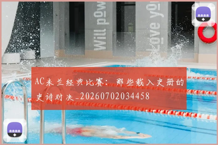 AC米兰经典比赛：那些载入史册的史诗对决_20260702034458