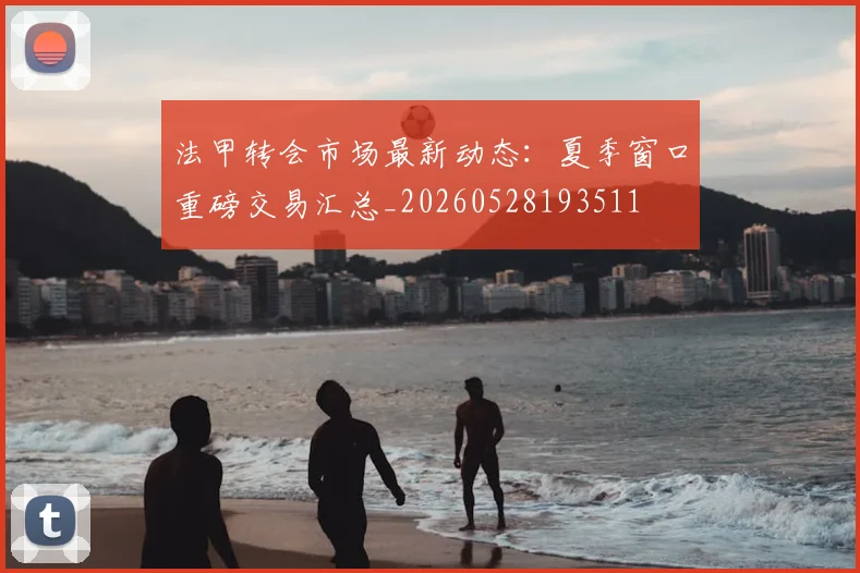 法甲转会市场最新动态：夏季窗口重磅交易汇总_20260528193511