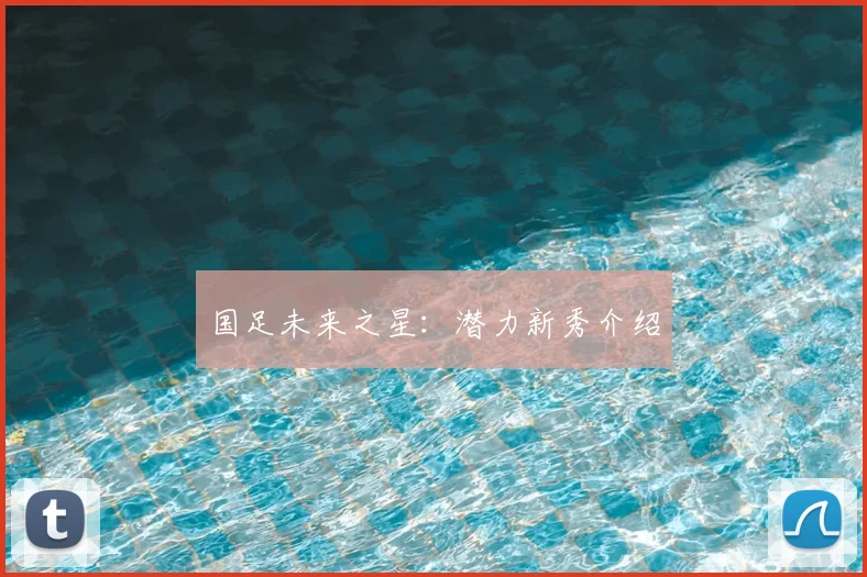 国足未来之星：潜力新秀介绍