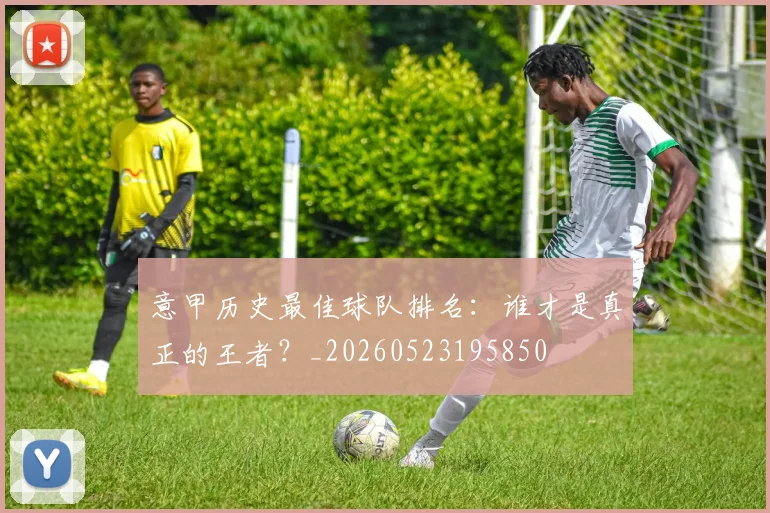 意甲历史最佳球队排名：谁才是真正的王者？_20260523195850