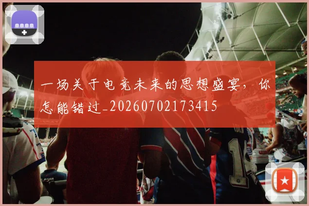 一场关于电竞未来的思想盛宴，你怎能错过_20260702173415