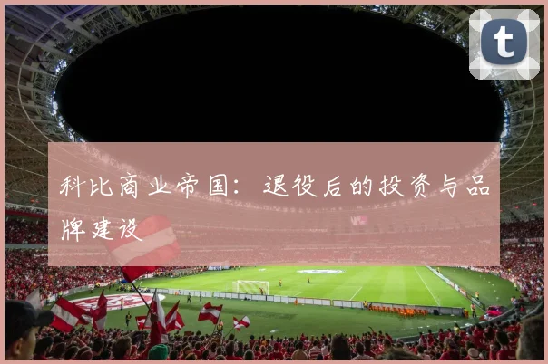 科比商业帝国：退役后的投资与品牌建设
