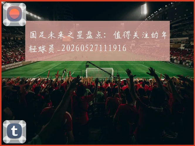 国足未来之星盘点：值得关注的年轻球员_20260527111916