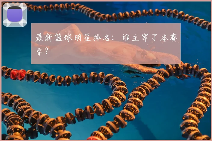 最新篮球明星排名：谁主宰了本赛季？