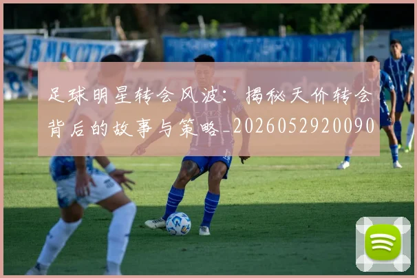 足球明星转会风波：揭秘天价转会背后的故事与策略_20260529200900