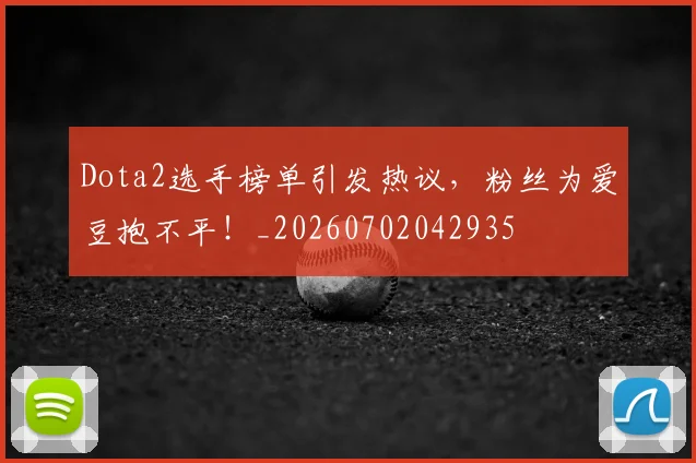 Dota2选手榜单引发热议，粉丝为爱豆抱不平！_20260702042935