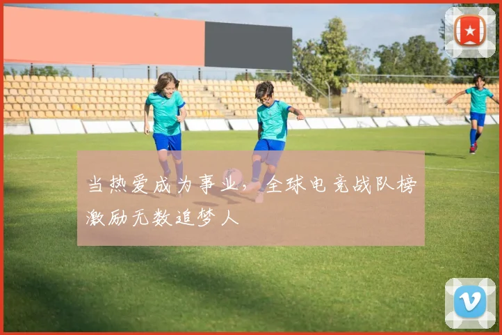 当热爱成为事业，全球电竞战队榜激励无数追梦人