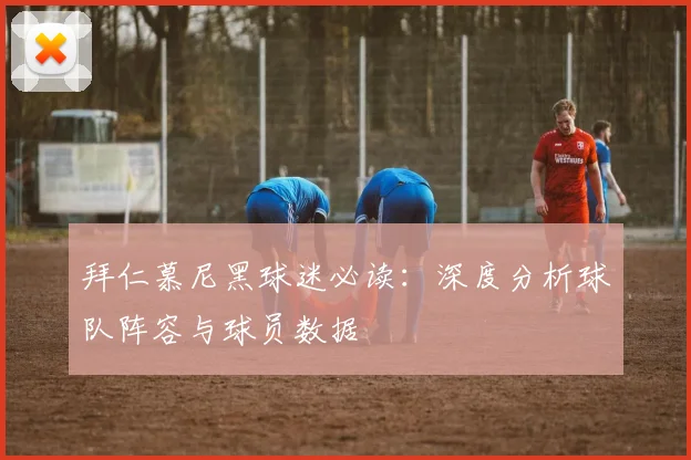 拜仁慕尼黑球迷必读：深度分析球队阵容与球员数据