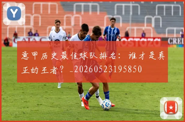 意甲历史最佳球队排名：谁才是真正的王者？_20260523195850