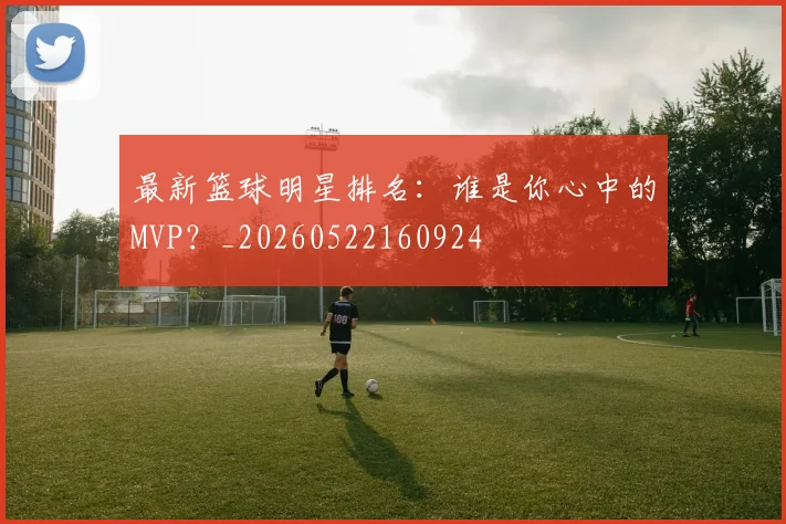 最新篮球明星排名：谁是你心中的MVP？_20260522160924