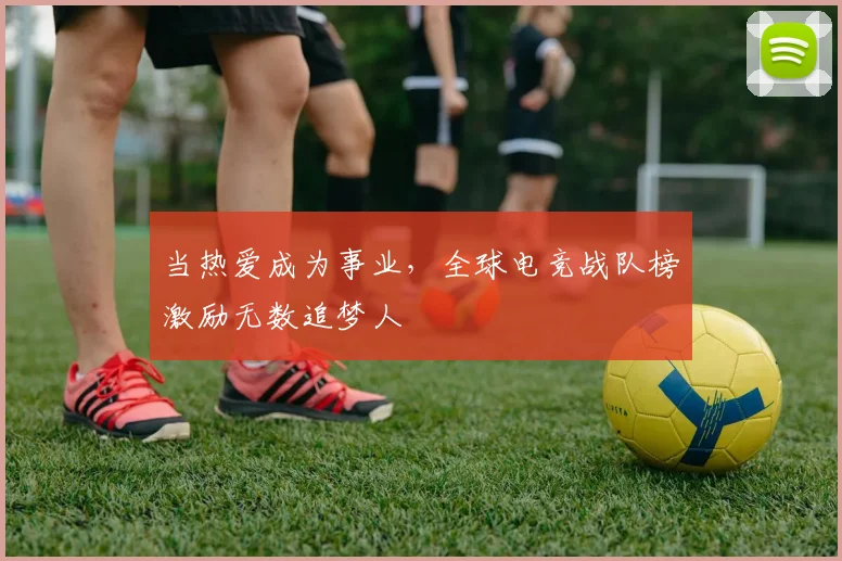 当热爱成为事业，全球电竞战队榜激励无数追梦人