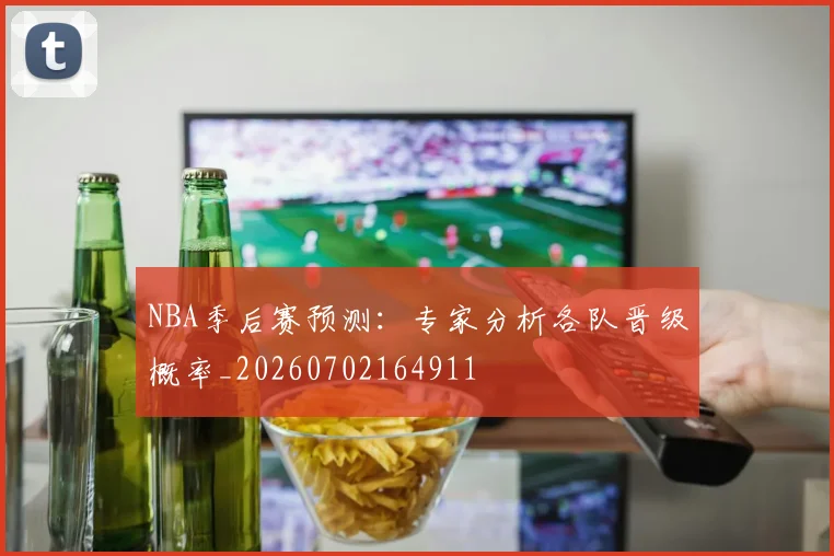 NBA季后赛预测：专家分析各队晋级概率_20260702164911