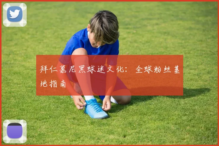拜仁慕尼黑球迷文化：全球粉丝基地指南