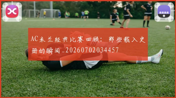 AC米兰经典比赛回顾：那些载入史册的瞬间_20260702034457