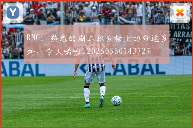 RNG：熟悉的剧本积分榜上的命运多舛，令人唏嘘_20260530143727