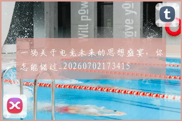 一场关于电竞未来的思想盛宴，你怎能错过_20260702173415